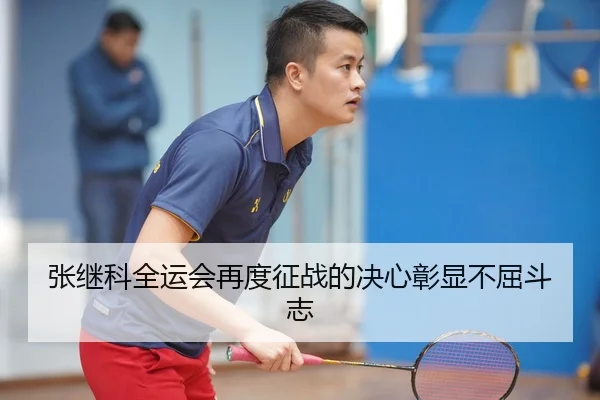 张继科全运会再度征战的决心彰显不屈斗志